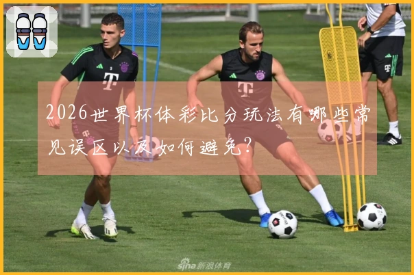 2026世界杯体彩比分玩法有哪些常见误区以及如何避免？