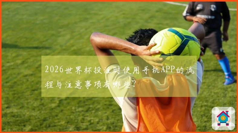 2026世界杯投注时使用手机APP的流程与注意事项有哪些？