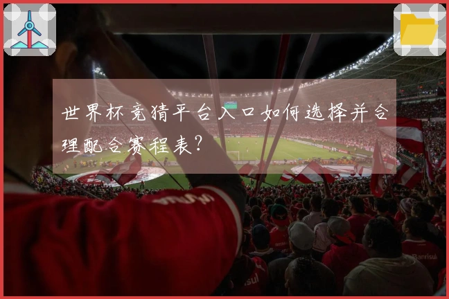 世界杯竞猜平台入口如何选择并合理配合赛程表？