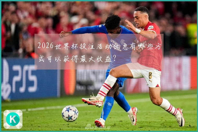 2026世界杯投注活动优惠有哪些方式可以获得最大收益？