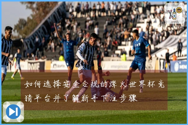 如何选择安全合规的烽火世界杯竞猜平台并了解新手下注步骤