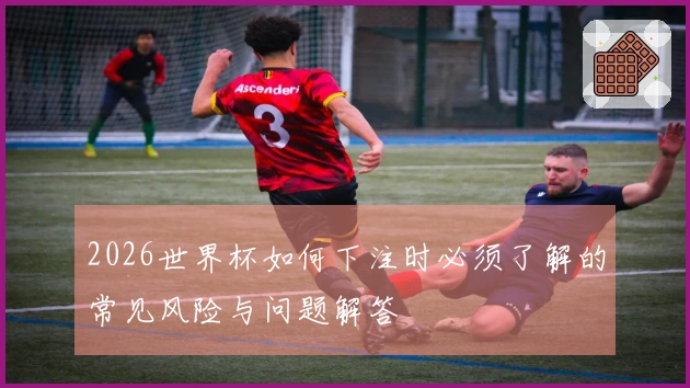 2026世界杯如何下注时必须了解的常见风险与问题解答