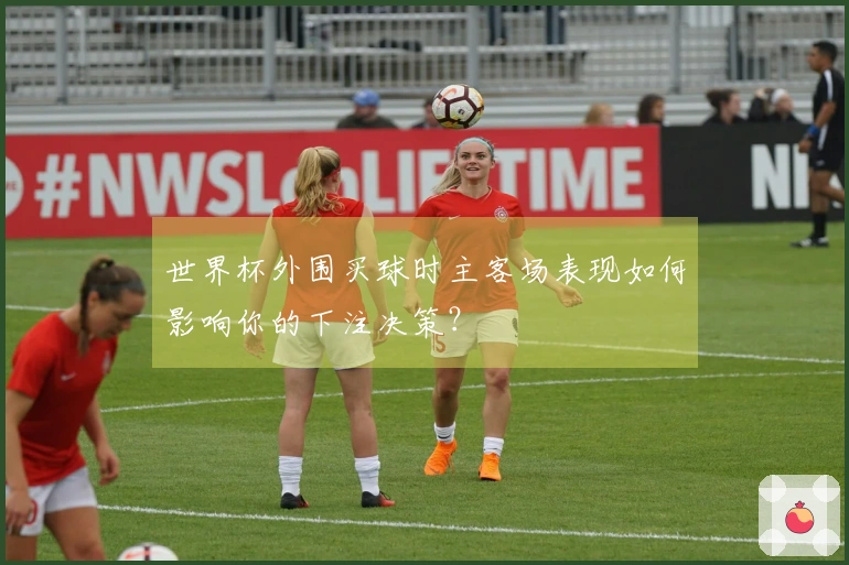 世界杯外围买球时主客场表现如何影响你的下注决策？