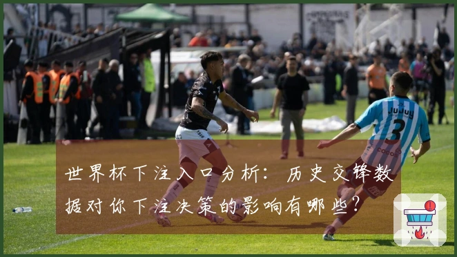 世界杯下注入口分析：历史交锋数据对你下注决策的影响有哪些？