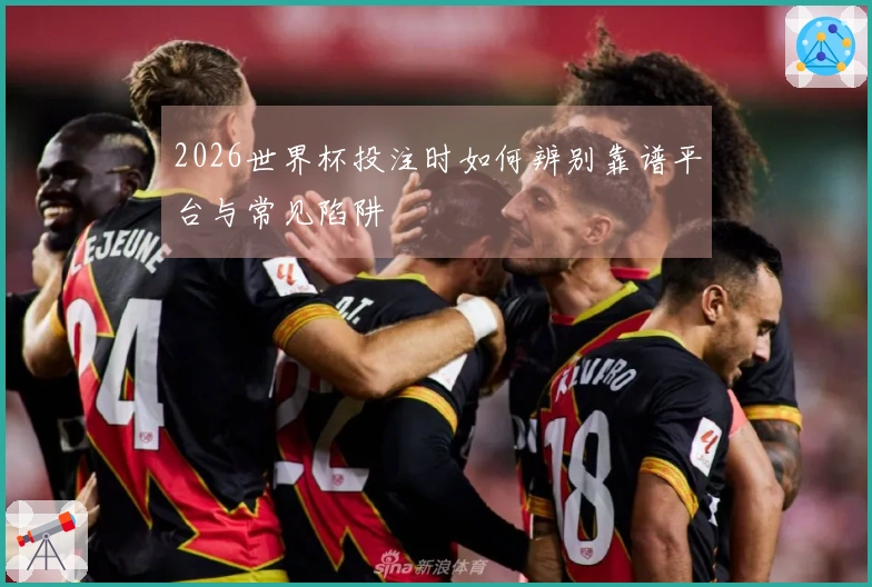 2026世界杯投注时如何辨别靠谱平台与常见陷阱