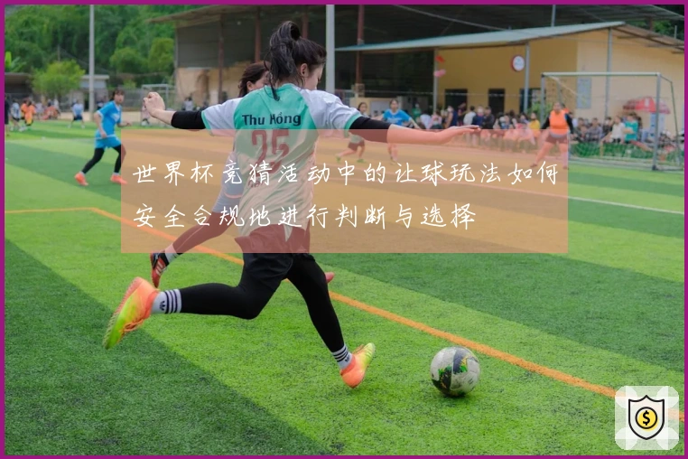世界杯竞猜活动中的让球玩法如何安全合规地进行判断与选择