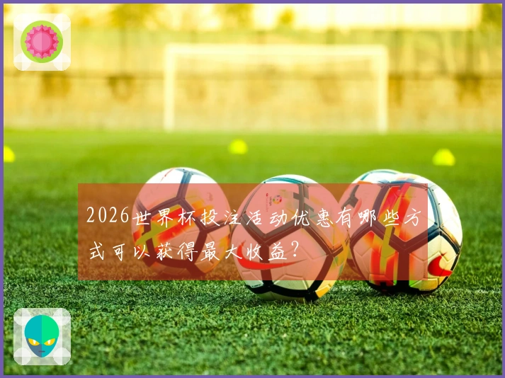 2026世界杯投注活动优惠有哪些方式可以获得最大收益？