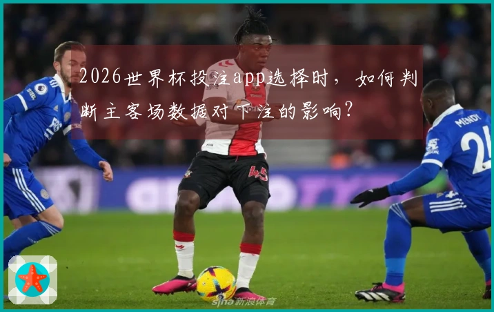 2026世界杯投注app选择时，如何判断主客场数据对下注的影响？