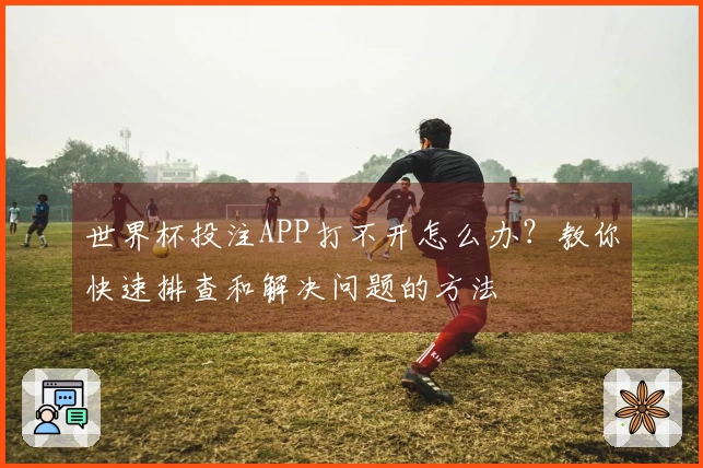 世界杯投注APP打不开怎么办?教你快速排查和解决问题的方法