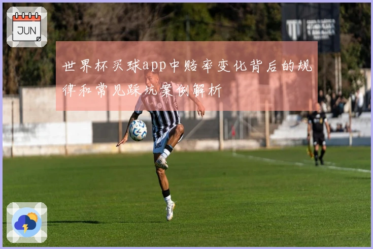 世界杯买球app中赔率变化背后的规律和常见踩坑案例解析