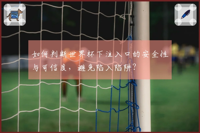 如何判断世界杯下注入口的安全性与可信度，避免陷入陷阱？