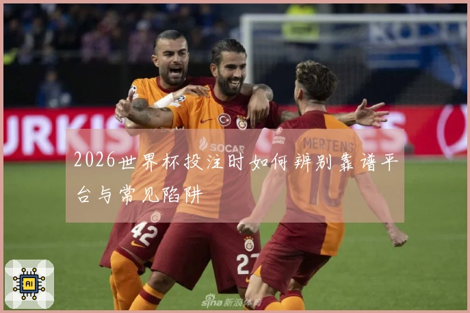 2026世界杯投注时如何辨别靠谱平台与常见陷阱