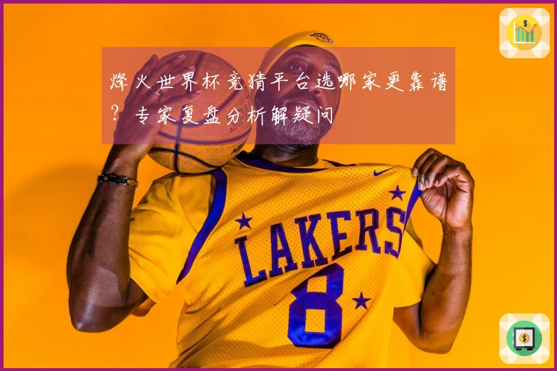 烽火世界杯竞猜平台选哪家更靠谱？专家复盘分析解疑问