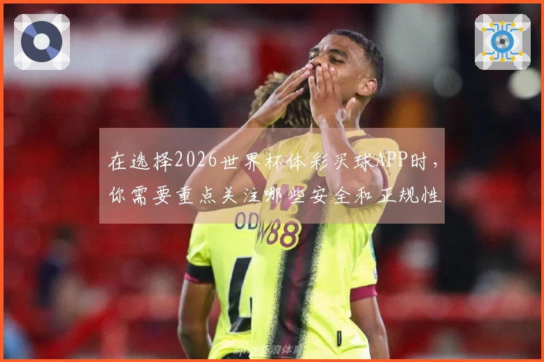 在选择2026世界杯体彩买球APP时，你需要重点关注哪些安全和正规性指标？