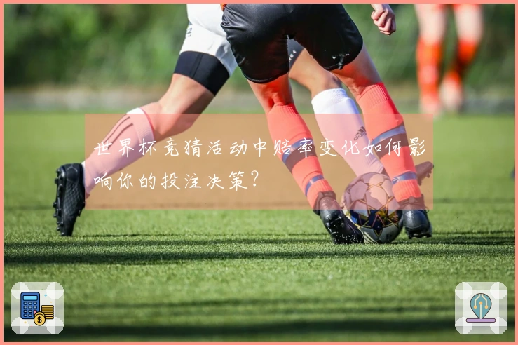 世界杯竞猜活动中赔率变化如何影响你的投注决策？