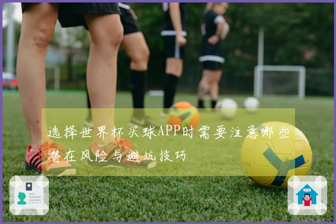 选择世界杯买球APP时需要注意哪些潜在风险与避坑技巧