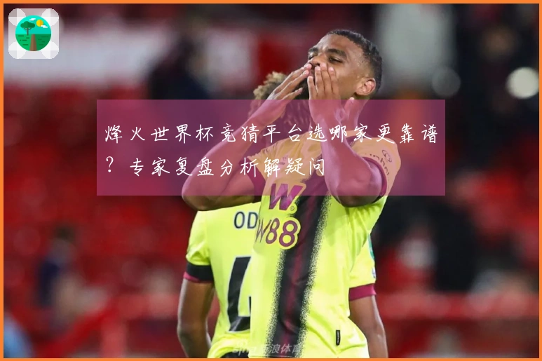 烽火世界杯竞猜平台选哪家更靠谱？专家复盘分析解疑问