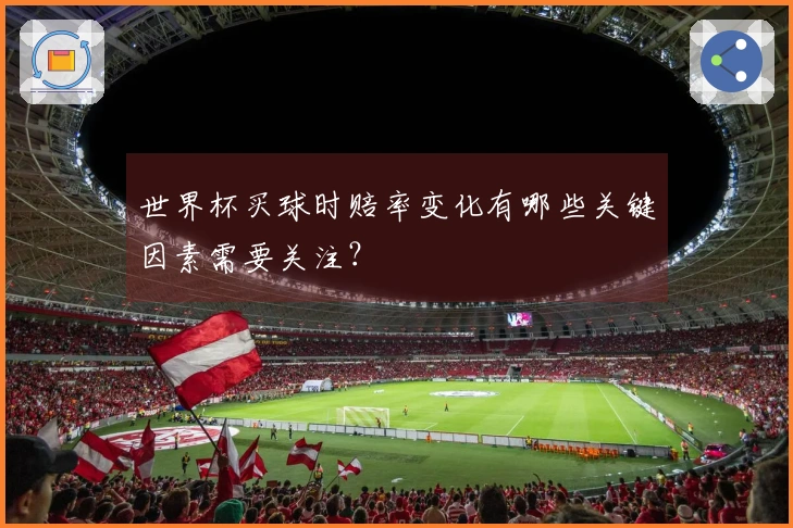 世界杯买球时赔率变化有哪些关键因素需要关注？
