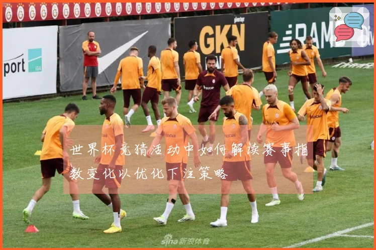 世界杯竞猜活动中如何解读赛事指数变化以优化下注策略