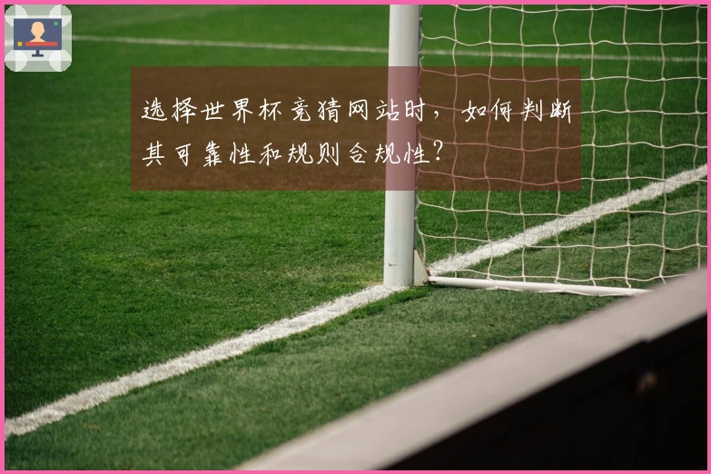 选择世界杯竞猜网站时，如何判断其可靠性和规则合规性？