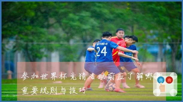 参加世界杯竞猜活动前应了解哪些重要规则与技巧