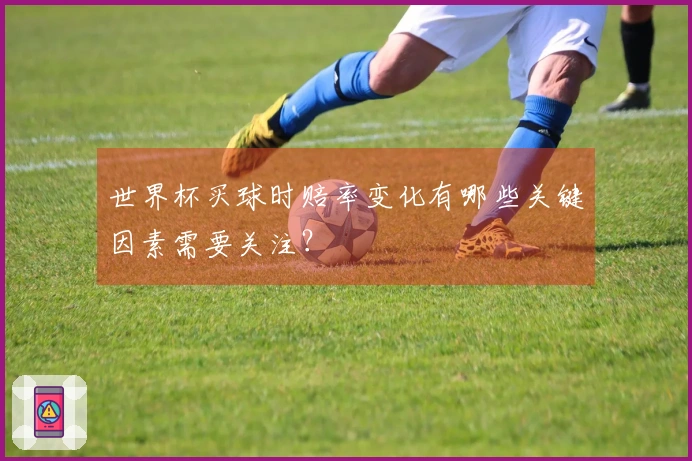 世界杯买球时赔率变化有哪些关键因素需要关注？