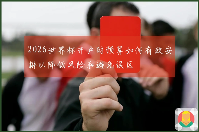 2026世界杯开户时预算如何有效安排以降低风险和避免误区