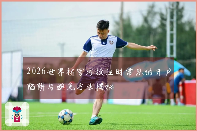 2026世界杯官方投注时常见的开户陷阱与避免方法揭秘
