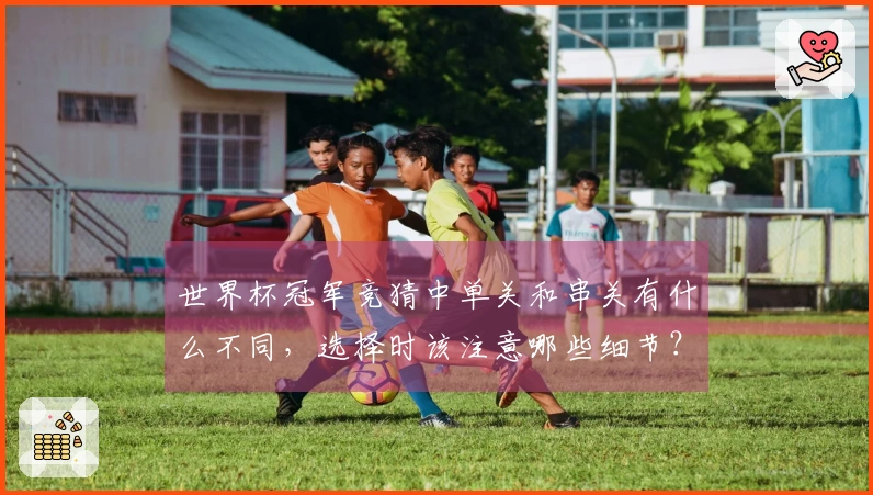 世界杯冠军竞猜中单关和串关有什么不同，选择时该注意哪些细节？
