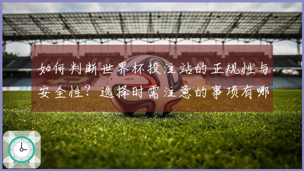 如何判断世界杯投注站的正规性与安全性？选择时需注意的事项有哪些？
