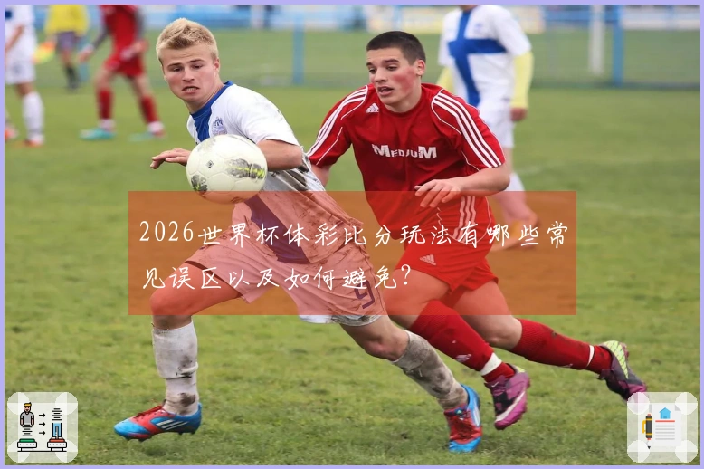2026世界杯体彩比分玩法有哪些常见误区以及如何避免?