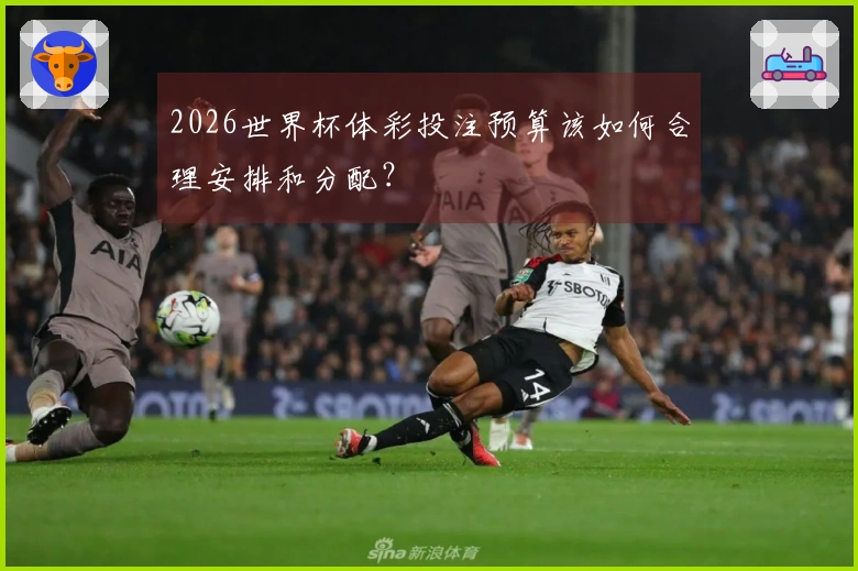 2026世界杯体彩投注预算该如何合理安排和分配？