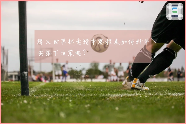 烽火世界杯竞猜中赛程表如何科学安排下注策略？