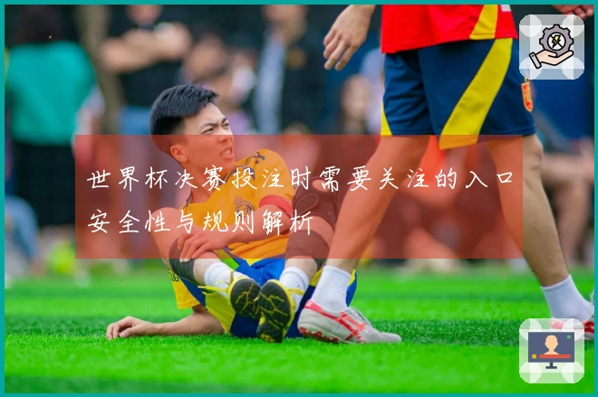 世界杯决赛投注时需要关注的入口安全性与规则解析
