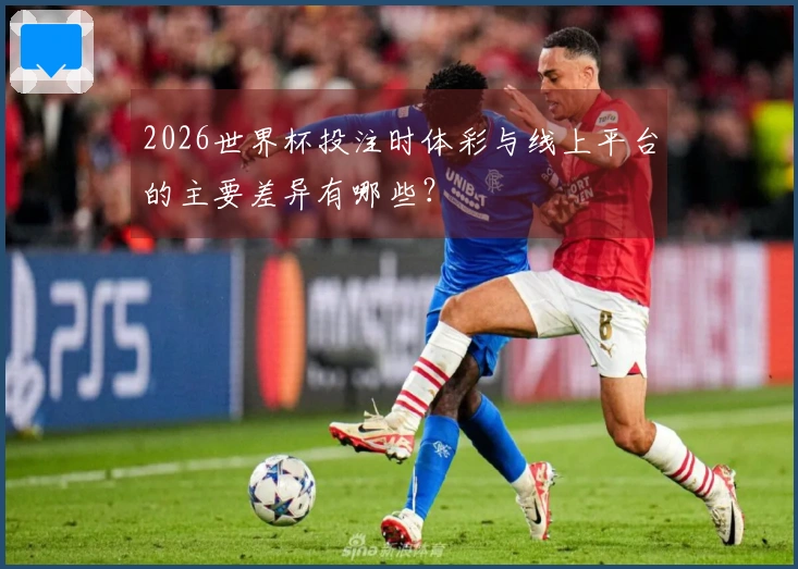 2026世界杯投注时体彩与线上平台的主要差异有哪些？