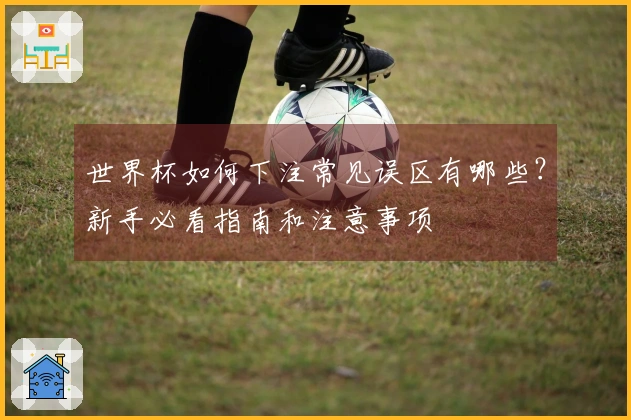 世界杯如何下注常见误区有哪些？新手必看指南和注意事项