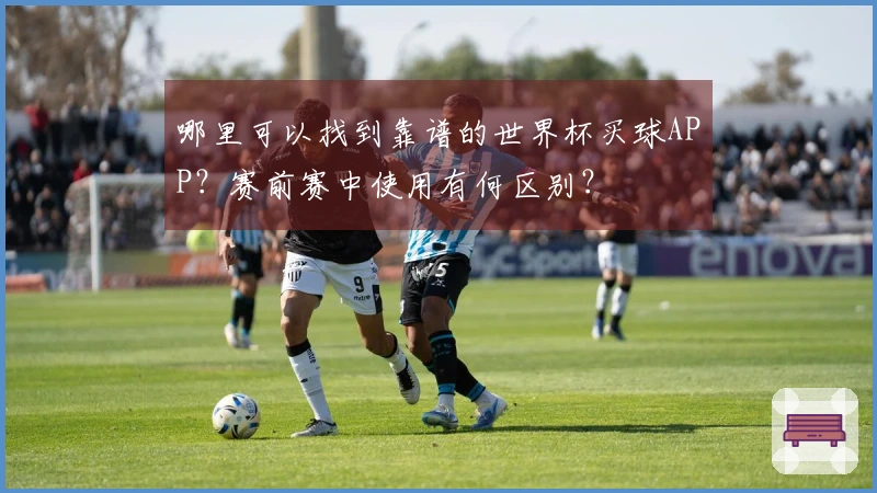 哪里可以找到靠谱的世界杯买球APP？赛前赛中使用有何区别？