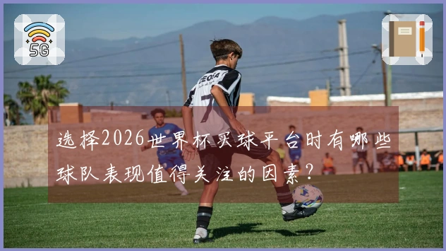 选择2026世界杯买球平台时有哪些球队表现值得关注的因素？