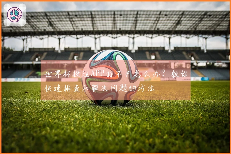 世界杯投注APP打不开怎么办？教你快速排查和解决问题的方法