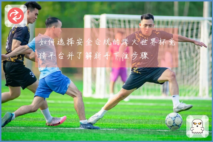 如何选择安全合规的烽火世界杯竞猜平台并了解新手下注步骤