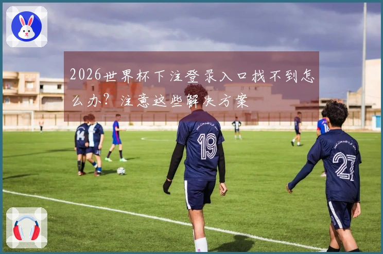 2026世界杯下注登录入口找不到怎么办？注意这些解决方案