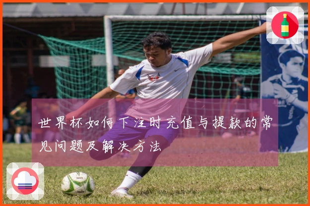 世界杯如何下注时充值与提款的常见问题及解决方法